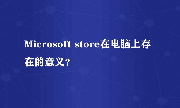 Microsoft store在电脑上存在的意义？