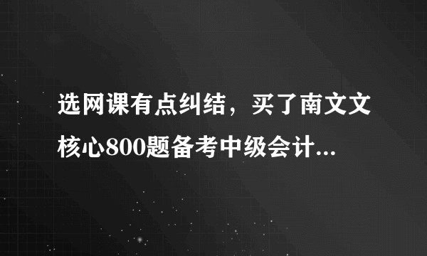 选网课有点纠结，买了南文文核心800题备考中级会计可行吗？考中级的朋友有没有用过的求经验分享？