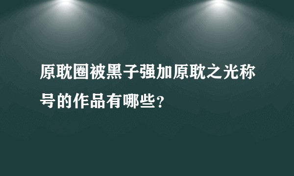 原耽圈被黑子强加原耽之光称号的作品有哪些？
