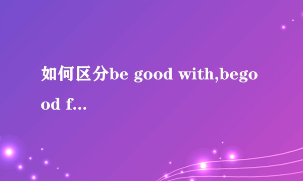 如何区分be good with,begood for ,be good at？