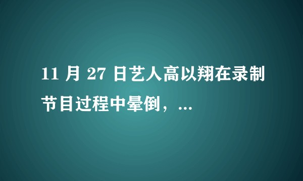 11 月 27 日艺人高以翔在录制节目过程中晕倒，抢救无效去世，发生了什么？