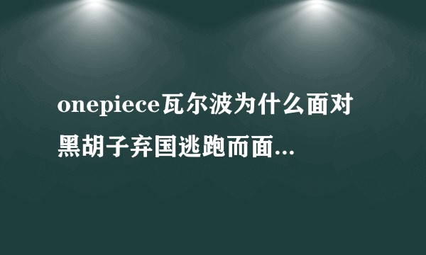 onepiece瓦尔波为什么面对黑胡子弃国逃跑而面对草帽团却正面交锋？