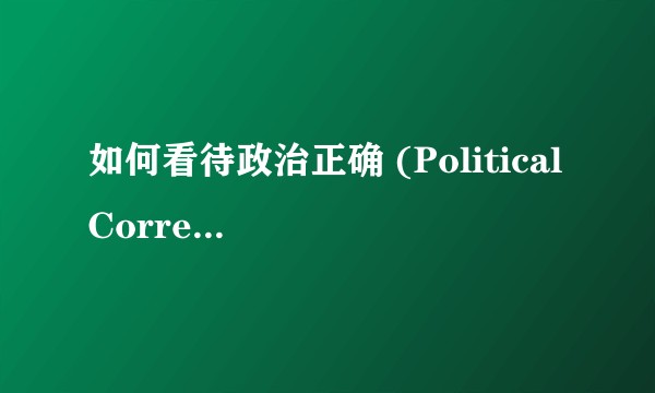 如何看待政治正确 (Political Correctness)？