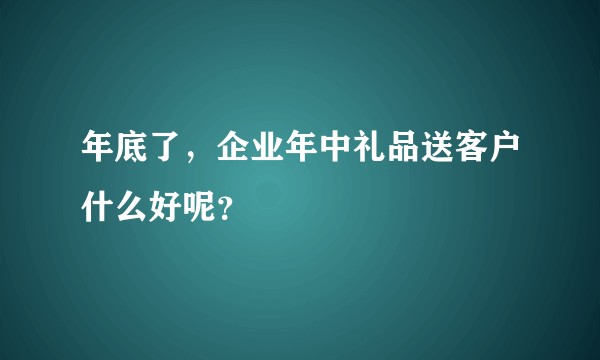 年底了，企业年中礼品送客户什么好呢？