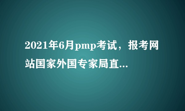 2021年6月pmp考试，报考网站国家外国专家局直接蹦了，怎么看？