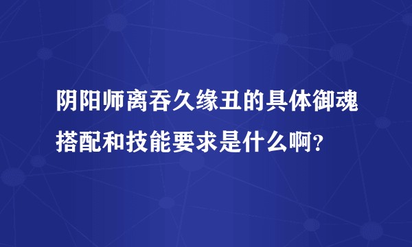 阴阳师离吞久缘丑的具体御魂搭配和技能要求是什么啊?