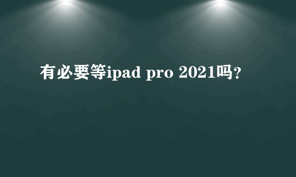 有必要等ipad pro 2021吗?