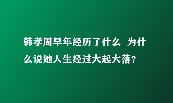 韩孝周早年经历了什么  为什么说她人生经过大起大落？