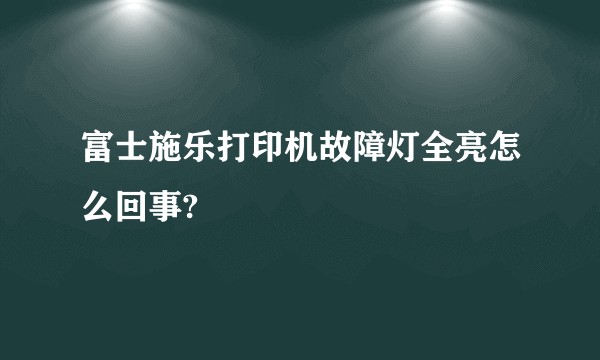 富士施乐打印机故障灯全亮怎么回事?