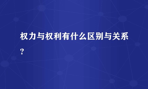 权力与权利有什么区别与关系？