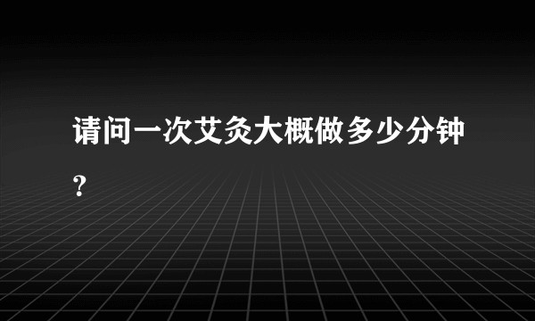 请问一次艾灸大概做多少分钟？