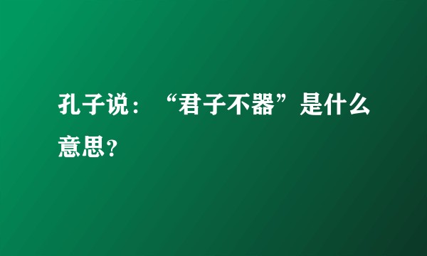 孔子说：“君子不器”是什么意思？