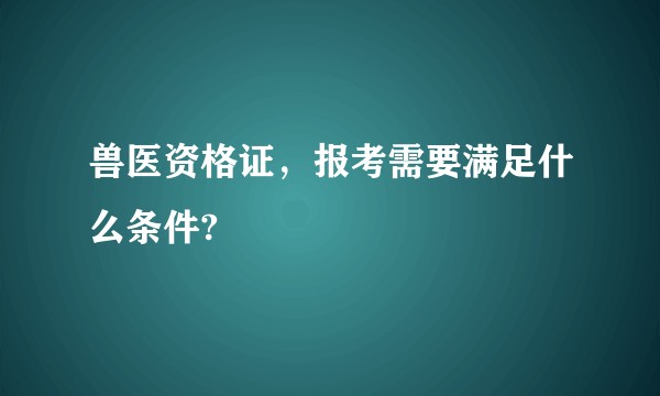 兽医资格证，报考需要满足什么条件?