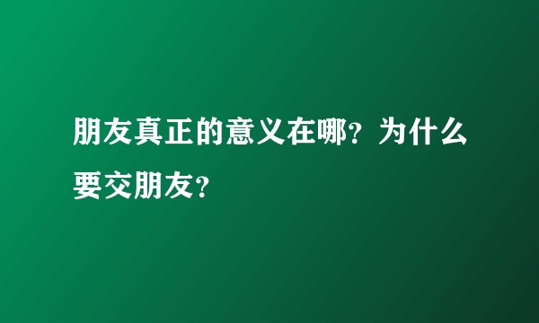 朋友真正的意义在哪？为什么要交朋友？
