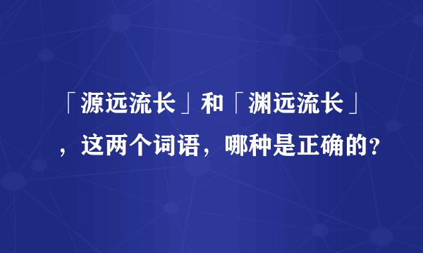 「源远流长」和「渊远流长」，这两个词语，哪种是正确的？