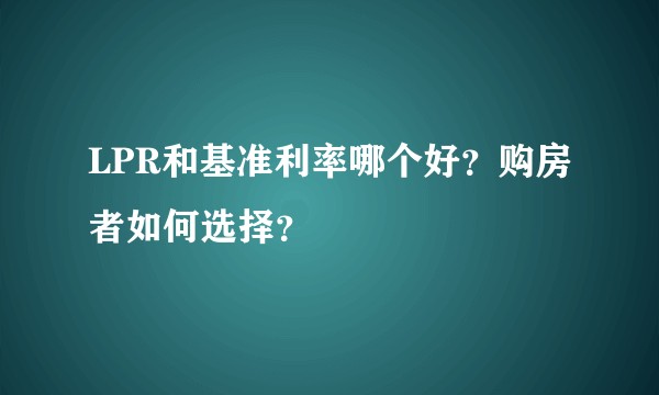 LPR和基准利率哪个好？购房者如何选择？