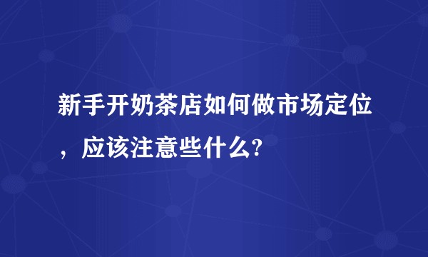 新手开奶茶店如何做市场定位，应该注意些什么?