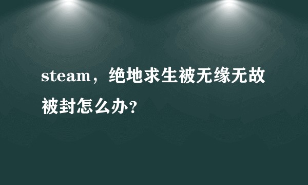 steam，绝地求生被无缘无故被封怎么办？