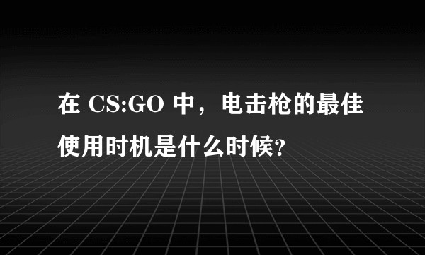 在 CS:GO 中，电击枪的最佳使用时机是什么时候？