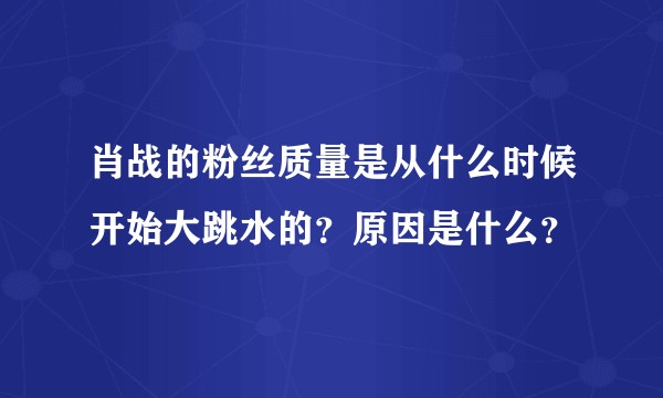 肖战的粉丝质量是从什么时候开始大跳水的？原因是什么？