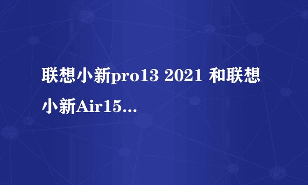 联想小新pro13 2021 和联想小新Air15 2021 哪款更值得入手？