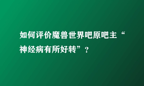 如何评价魔兽世界吧原吧主“神经病有所好转”?