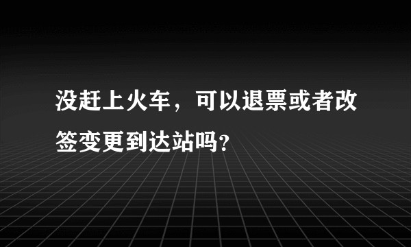 没赶上火车，可以退票或者改签变更到达站吗？