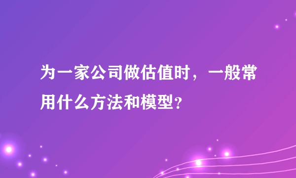 为一家公司做估值时，一般常用什么方法和模型？
