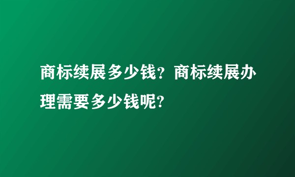 商标续展多少钱?商标续展办理需要多少钱呢?