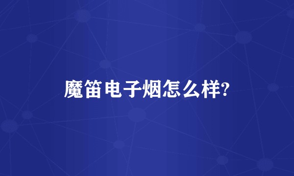 魔笛电子烟怎么样?