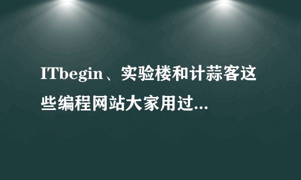 ITbegin、实验楼和计蒜客这些编程网站大家用过吗？感觉如何？