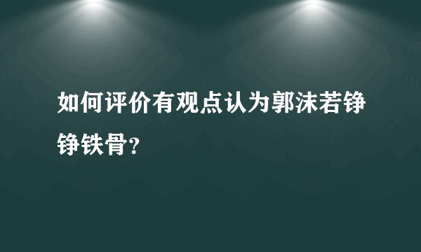 如何评价有观点认为郭沫若铮铮铁骨？