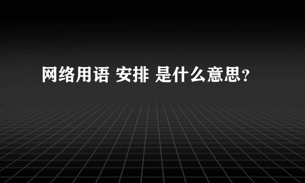 网络用语 安排 是什么意思？