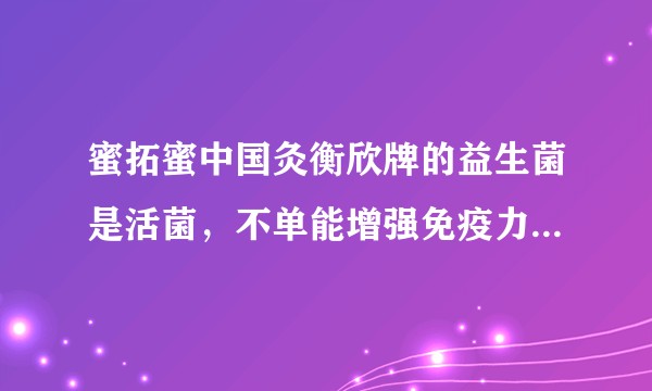 蜜拓蜜中国灸衡欣牌的益生菌是活菌,不单能增强免疫力还能助吸收营养,是真的吗?
