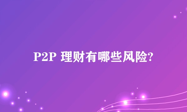 P2P 理财有哪些风险?