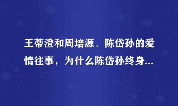 王蒂澄和周培源、陈岱孙的爱情往事，为什么陈岱孙终身不娶？是不是和王蒂澄有关？周培源两年拿博士学位？