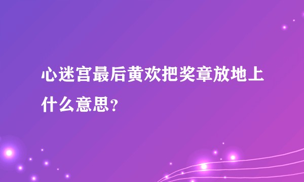 心迷宫最后黄欢把奖章放地上什么意思？