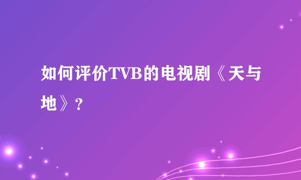 如何评价TVB的电视剧《天与地》？