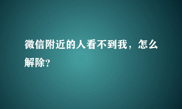 微信附近的人看不到我，怎么解除？