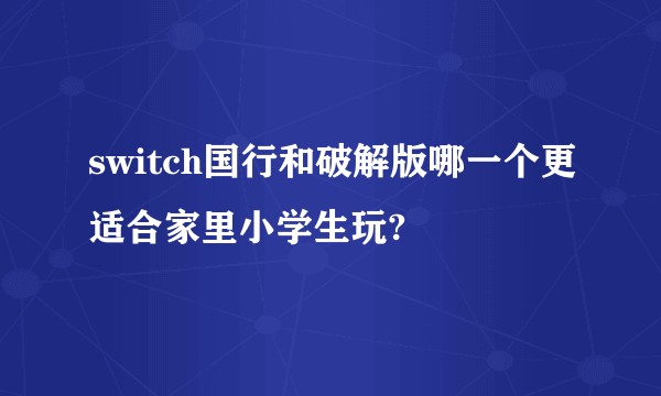 switch国行和破解版哪一个更适合家里小学生玩?