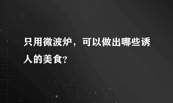只用微波炉，可以做出哪些诱人的美食？