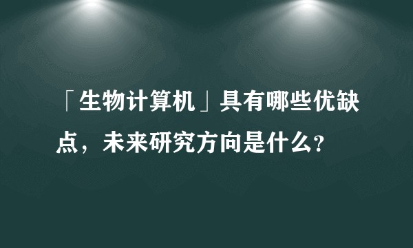 「生物计算机」具有哪些优缺点，未来研究方向是什么？