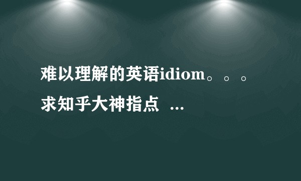 难以理解的英语idiom。。。 求知乎大神指点  !   !   !？