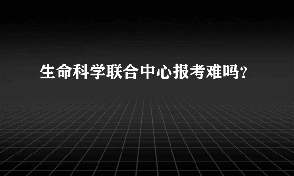 生命科学联合中心报考难吗？