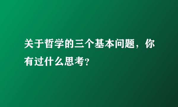 关于哲学的三个基本问题，你有过什么思考？