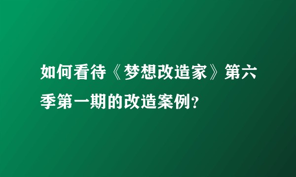 如何看待《梦想改造家》第六季第一期的改造案例？