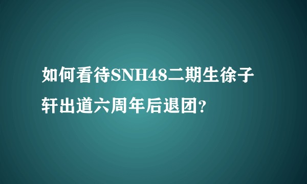 如何看待SNH48二期生徐子轩出道六周年后退团？