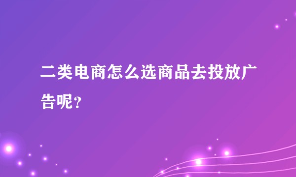 二类电商怎么选商品去投放广告呢？