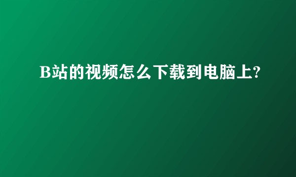 B站的视频怎么下载到电脑上?