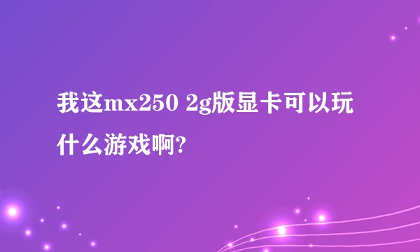 我这mx250 2g版显卡可以玩什么游戏啊?